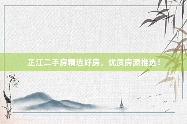 芷江二手房精选好房，优质房源推选！