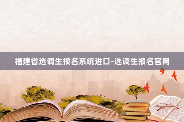 福建省选调生报名系统进口-选调生报名官网