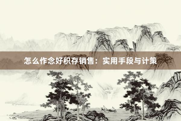怎么作念好积存销售：实用手段与计策