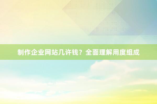 制作企业网站几许钱？全面理解用度组成