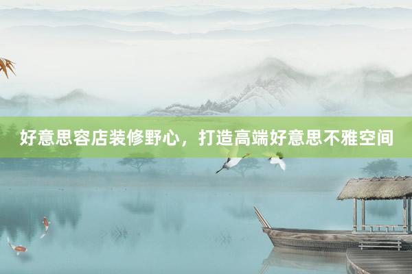 好意思容店装修野心，打造高端好意思不雅空间