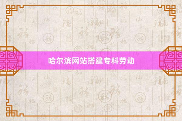 哈尔滨网站搭建专科劳动