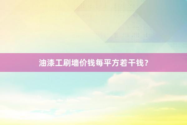 油漆工刷墙价钱每平方若干钱？