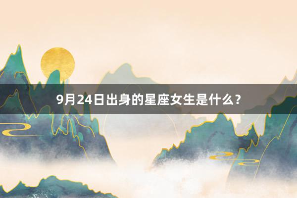 9月24日出身的星座女生是什么？