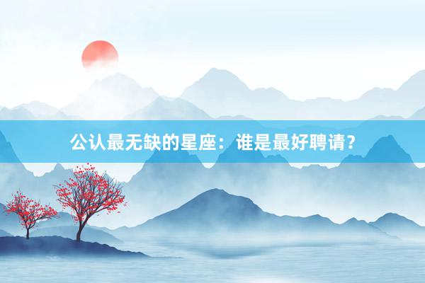公认最无缺的星座：谁是最好聘请？