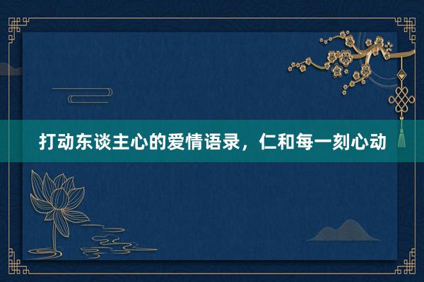 打动东谈主心的爱情语录，仁和每一刻心动