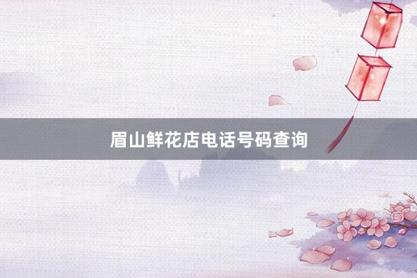 眉山鲜花店电话号码查询