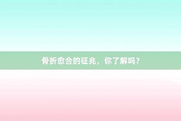 骨折愈合的征兆，你了解吗？