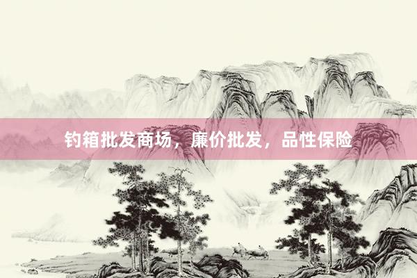 钓箱批发商场，廉价批发，品性保险