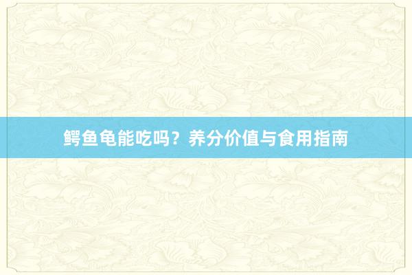 鳄鱼龟能吃吗？养分价值与食用指南