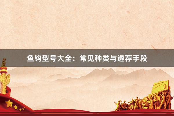 鱼钩型号大全：常见种类与遴荐手段