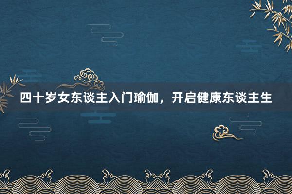 四十岁女东谈主入门瑜伽，开启健康东谈主生