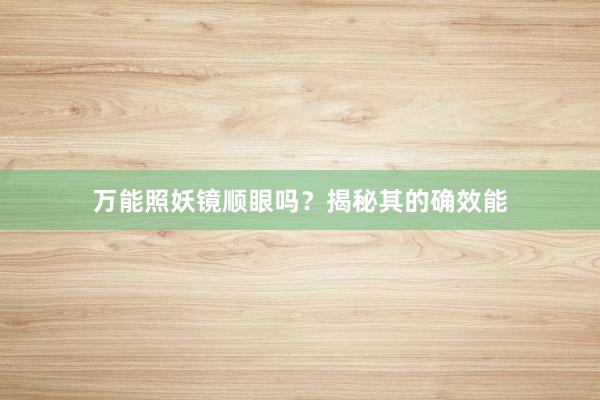 万能照妖镜顺眼吗？揭秘其的确效能